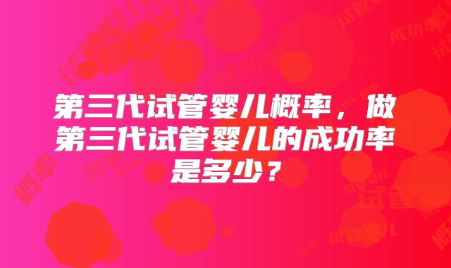 第三代试管婴儿概率，做第三代试管婴儿的成功率是多少？