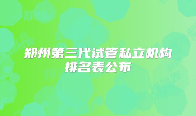 郑州第三代试管私立机构排名表公布