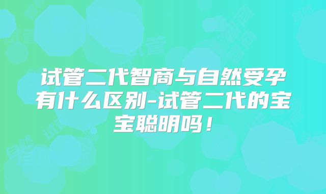 试管二代智商与自然受孕有什么区别-试管二代的宝宝聪明吗!