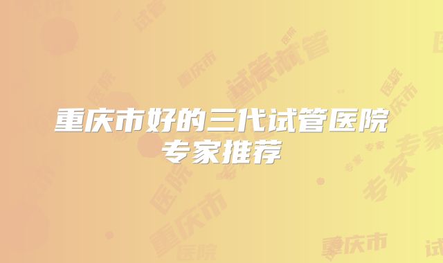 重庆市好的三代试管医院专家推荐