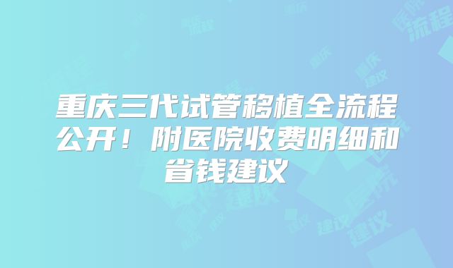 重庆三代试管移植全流程公开！附医院收费明细和省钱建议