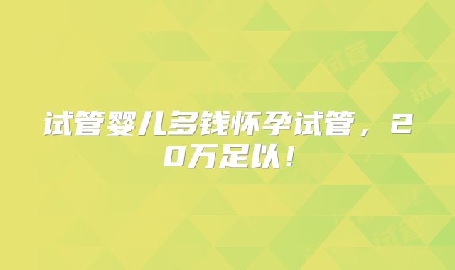 试管婴儿多钱怀孕试管，20万足以！