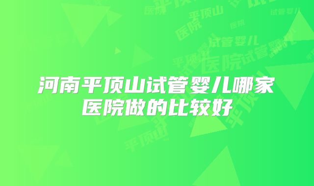 河南平顶山试管婴儿哪家医院做的比较好
