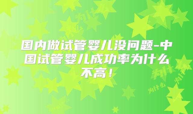 国内做试管婴儿没问题-中国试管婴儿成功率为什么不高!