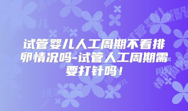 试管婴儿人工周期不看排卵情况吗-试管人工周期需要打针吗！