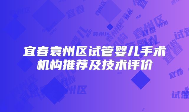 宜春袁州区试管婴儿手术机构推荐及技术评价