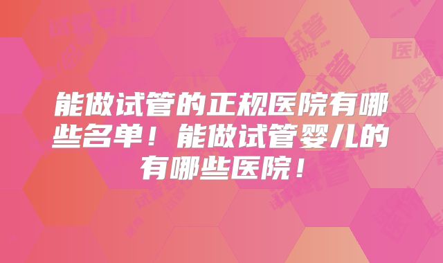 能做试管的正规医院有哪些名单!能做试管婴儿的有哪些医院!