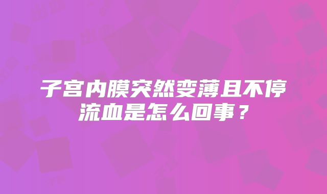子宫内膜突然变薄且不停流血是怎么回事？