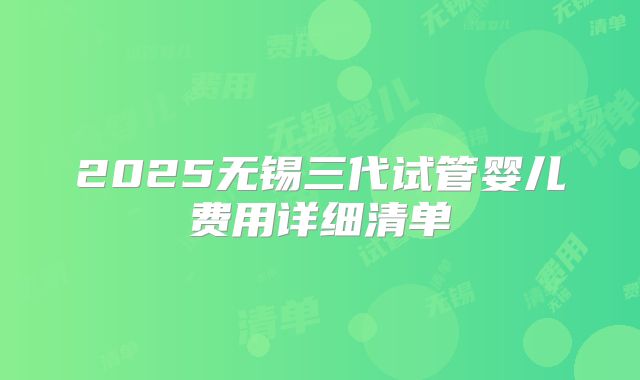 2025无锡三代试管婴儿费用详细清单