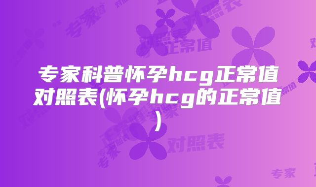 专家科普怀孕hcg正常值对照表(怀孕hcg的正常值)