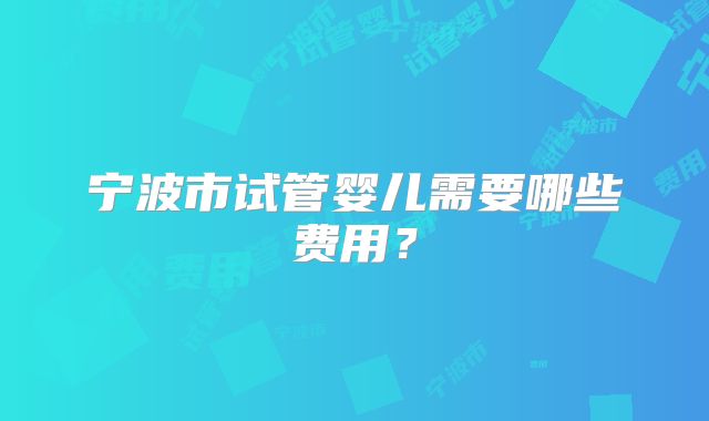 宁波市试管婴儿需要哪些费用?