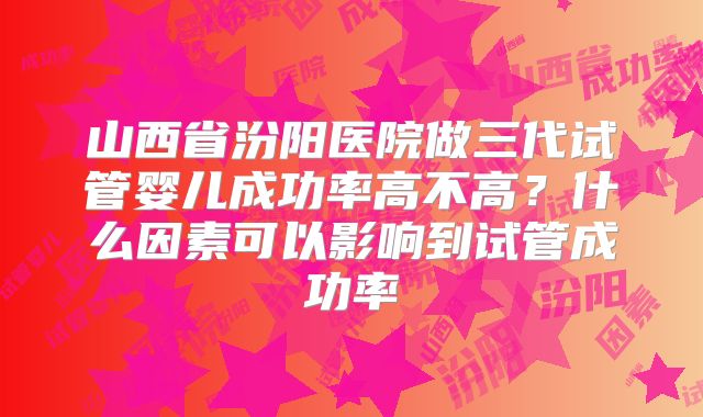 山西省汾阳医院做三代试管婴儿成功率高不高？什么因素可以影响到试管成功率