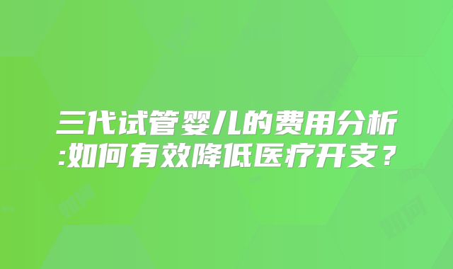 三代试管婴儿的费用分析:如何有效降低医疗开支?