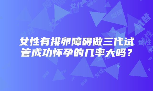 女性有排卵障碍做三代试管成功怀孕的几率大吗？