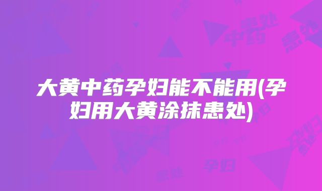 大黄中药孕妇能不能用(孕妇用大黄涂抹患处)
