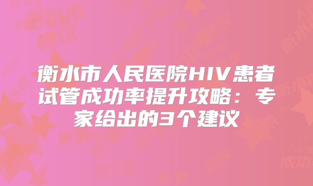衡水市人民医院HIV患者试管成功率提升攻略:专家给出的3个建议