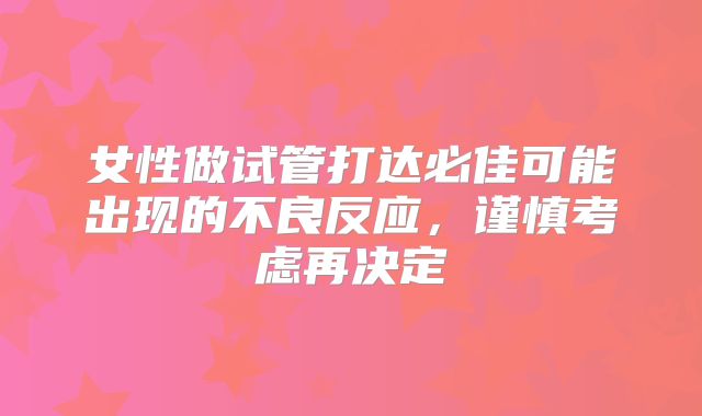 女性做试管打达必佳可能出现的不良反应，谨慎考虑再决定