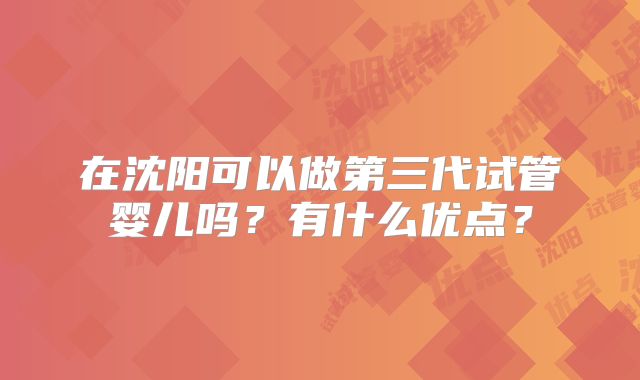 在沈阳可以做第三代试管婴儿吗？有什么优点？
