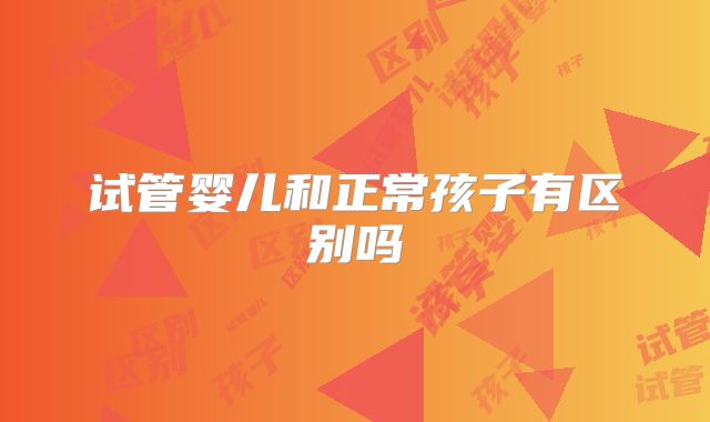 试管婴儿和正常孩子有区别吗