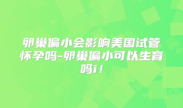 卵巢偏小会影响美国试管怀孕吗-卵巢偏小可以生育吗i！