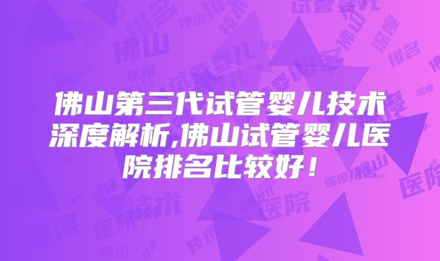 佛山第三代试管婴儿技术深度解析,佛山试管婴儿医院排名比较好！