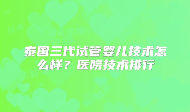 泰国三代试管婴儿技术怎么样?医院技术排行