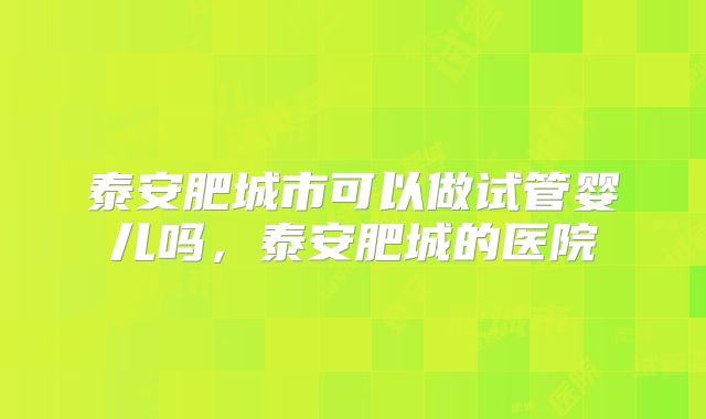 泰安肥城市可以做试管婴儿吗，泰安肥城的医院