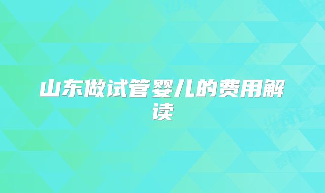 山东做试管婴儿的费用解读