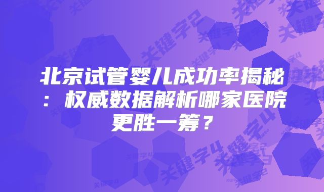 北京试管婴儿成功率揭秘:权威数据解析哪家医院更胜一筹?