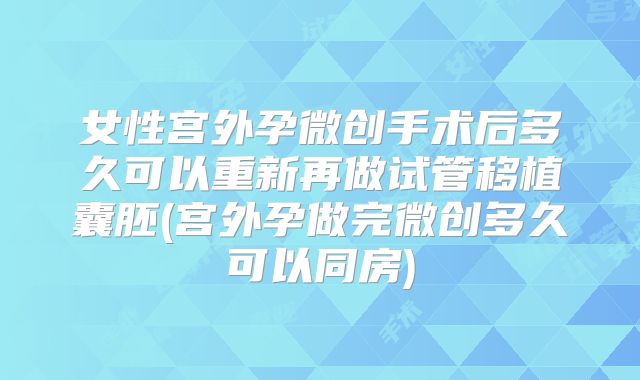 女性宫外孕微创手术后多久可以重新再做试管移植囊胚(宫外孕做完微创多久可以同房)