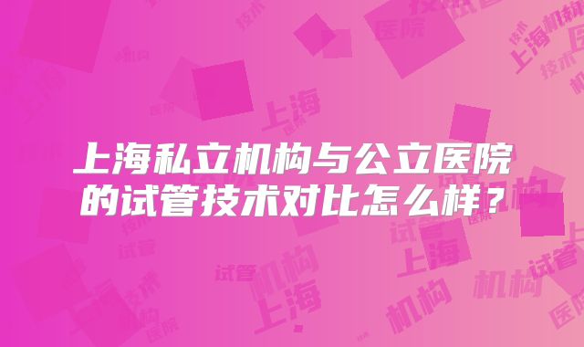 上海私立机构与公立医院的试管技术对比怎么样？