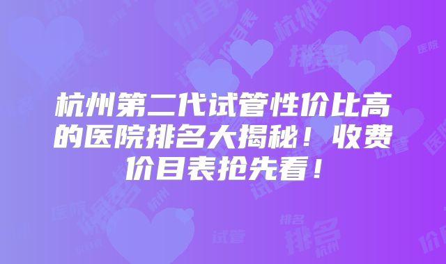 杭州第二代试管性价比高的医院排名大揭秘!收费价目表抢先看!