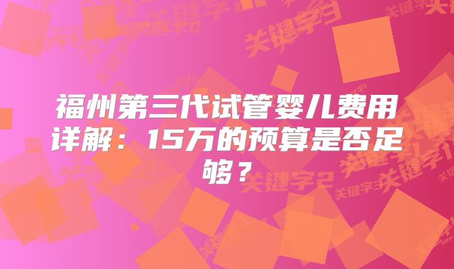福州第三代试管婴儿费用详解：15万的预算是否足够？