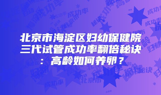 北京市海淀区妇幼保健院三代试管成功率翻倍秘诀：高龄如何养卵？