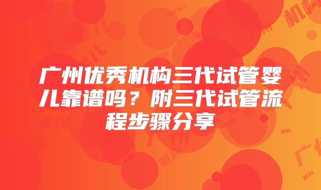 广州优秀机构三代试管婴儿靠谱吗?附三代试管流程步骤分享