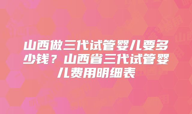 山西做三代试管婴儿要多少钱？山西省三代试管婴儿费用明细表