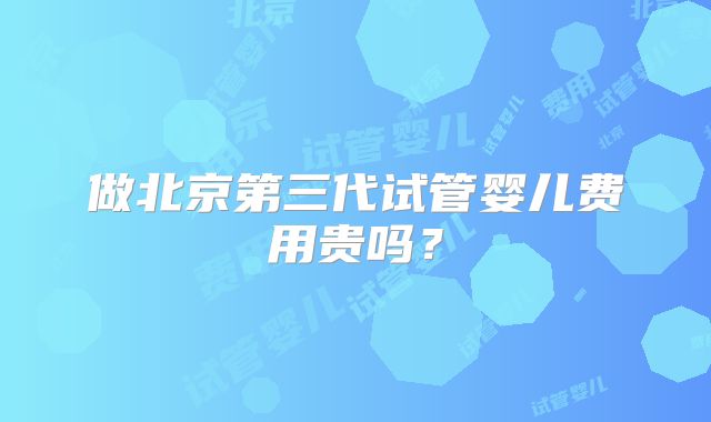做北京第三代试管婴儿费用贵吗？