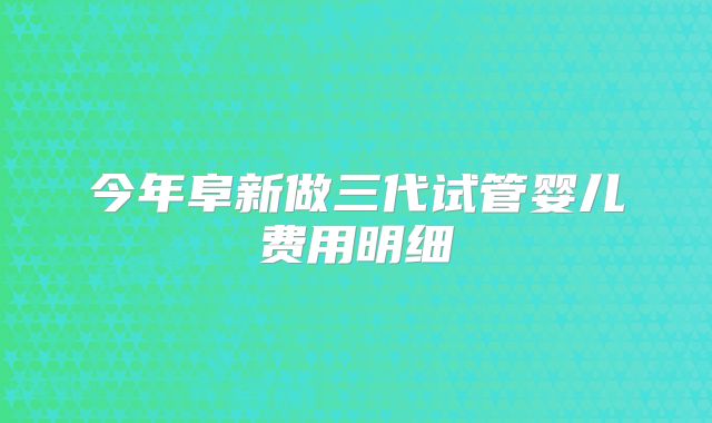 今年阜新做三代试管婴儿费用明细