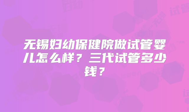无锡妇幼保健院做试管婴儿怎么样?三代试管多少钱?