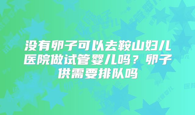 没有卵子可以去鞍山妇儿医院做试管婴儿吗？卵子供需要排队吗