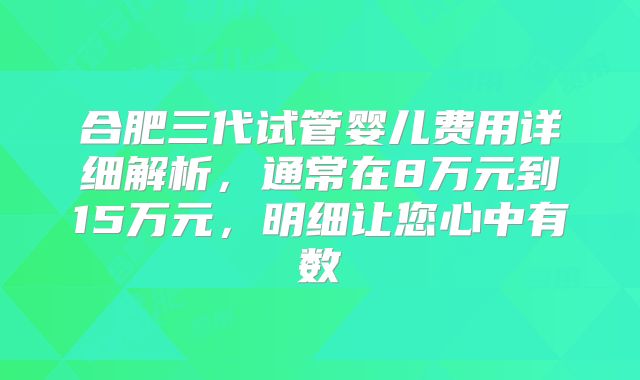 合肥三代试管婴儿费用详细解析，通常在8万元到15万元，明细让您心中有数