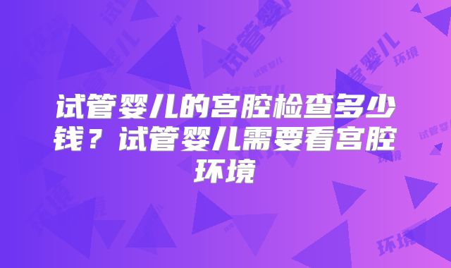试管婴儿的宫腔检查多少钱？试管婴儿需要看宫腔环境