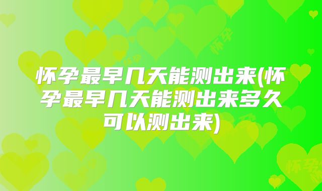 怀孕最早几天能测出来(怀孕最早几天能测出来多久可以测出来)
