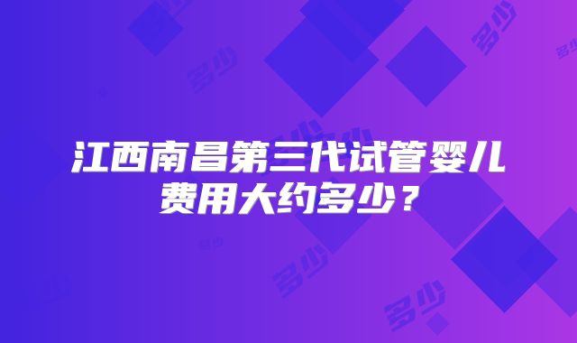 江西南昌第三代试管婴儿费用大约多少?