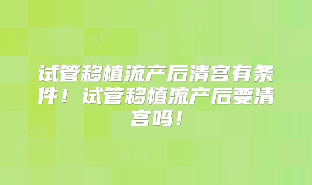 试管移植流产后清宫有条件！试管移植流产后要清宫吗！