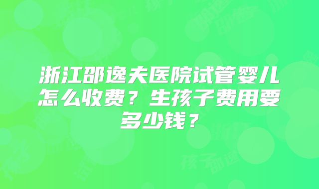 浙江邵逸夫医院试管婴儿怎么收费？生孩子费用要多少钱？