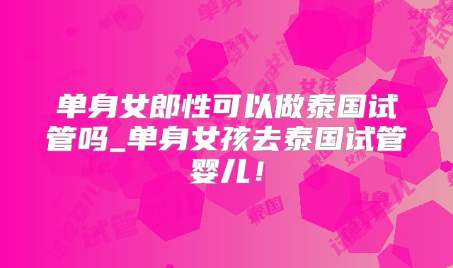 单身女郎性可以做泰国试管吗_单身女孩去泰国试管婴儿！