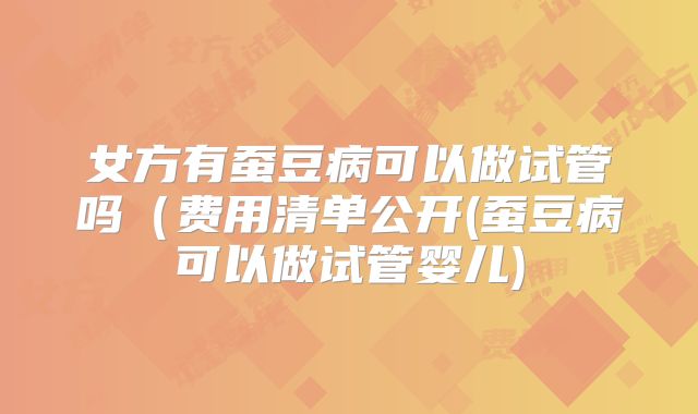 女方有蚕豆病可以做试管吗(费用清单公开(蚕豆病可以做试管婴儿)