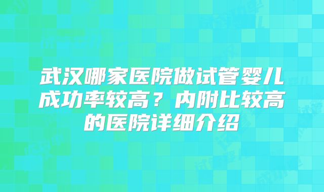 武汉哪家医院做试管婴儿成功率较高?内附比较高的医院详细介绍