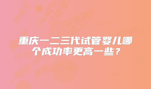 重庆一二三代试管婴儿哪个成功率更高一些？